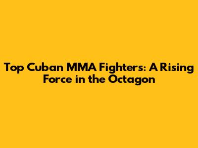 Top Cuban MMA Fighters: A Rising Force in the Octagon