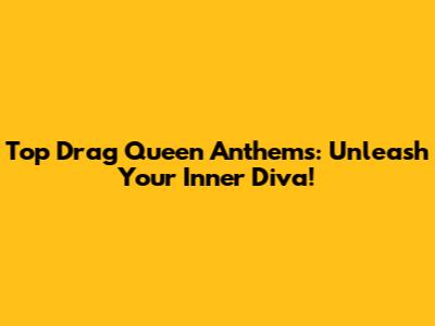 Top Drag Queen Anthems: Unleash Your Inner Diva!