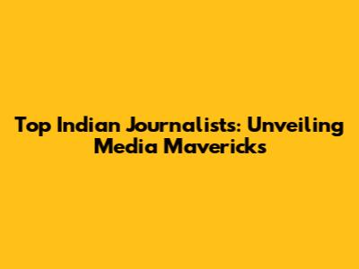 Top Indian Journalists: Unveiling Media Mavericks