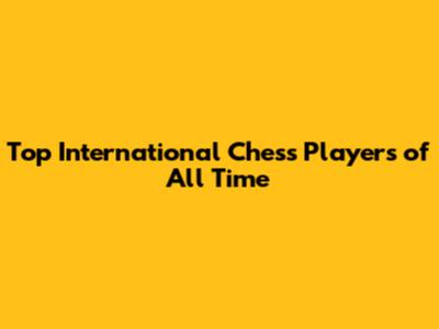Top International Chess Players of All Time