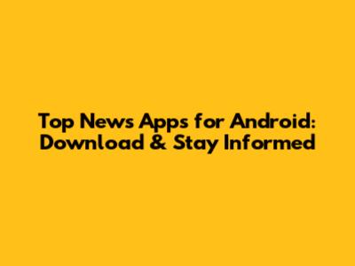 Top News Apps for Android: Download & Stay Informed