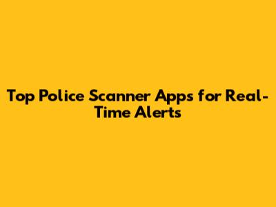 Top Police Scanner Apps for Real-Time Alerts