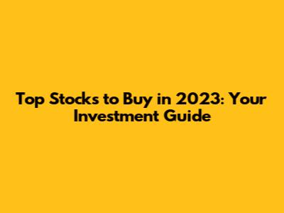 Top Stocks to Buy in 2023: Your Investment Guide