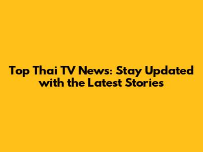 Top Thai TV News: Stay Updated with the Latest Stories