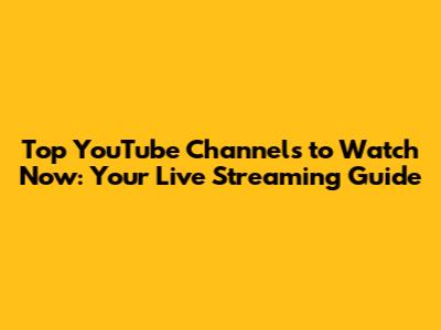 Top YouTube Channels to Watch Now: Your Live Streaming Guide
