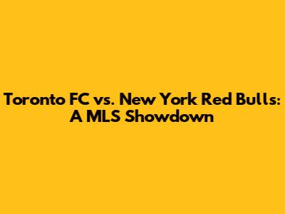 Toronto FC vs. New York Red Bulls: A MLS Showdown