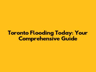 Toronto Flooding Today: Your Comprehensive Guide