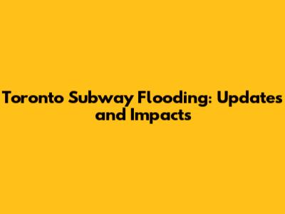 Toronto Subway Flooding: Updates and Impacts