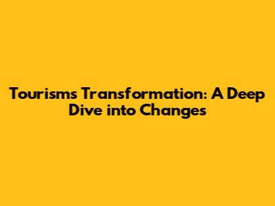 Tourism's Transformation: A Deep Dive into Changes