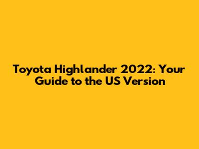 Toyota Highlander 2022: Your Guide to the US Version