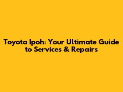 Toyota Ipoh: Your Ultimate Guide to Services & Repairs