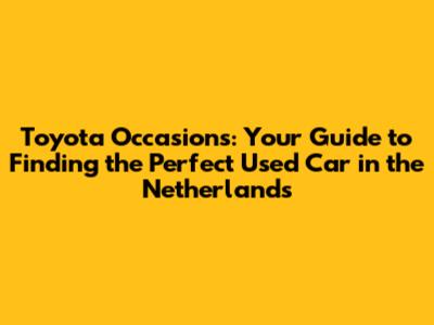 Toyota Occasions: Your Guide to Finding the Perfect Used Car in the Netherlands