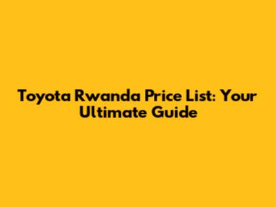 Toyota Rwanda Price List: Your Ultimate Guide