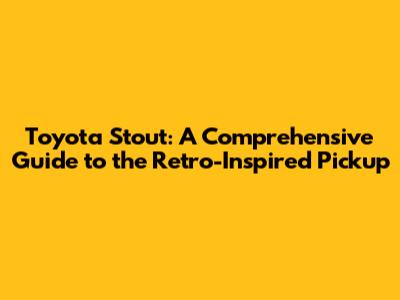 Toyota Stout: A Comprehensive Guide to the Retro-Inspired Pickup