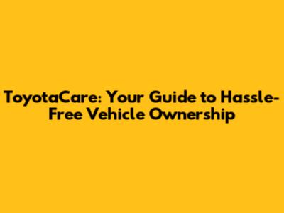 ToyotaCare: Your Guide to Hassle-Free Vehicle Ownership