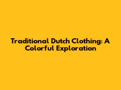 Traditional Dutch Clothing: A Colorful Exploration
