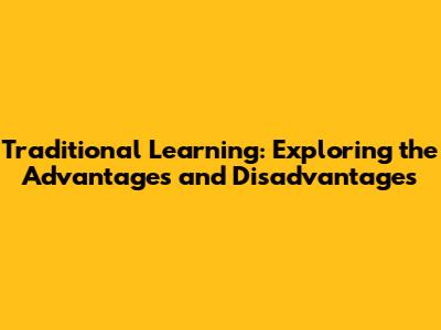 Traditional Learning: Exploring the Advantages and Disadvantages