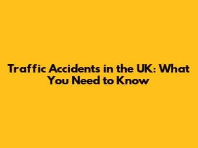 Traffic Accidents in the UK: What You Need to Know