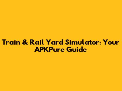 Train & Rail Yard Simulator: Your APKPure Guide