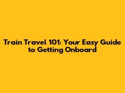 Train Travel 101: Your Easy Guide to Getting Onboard
