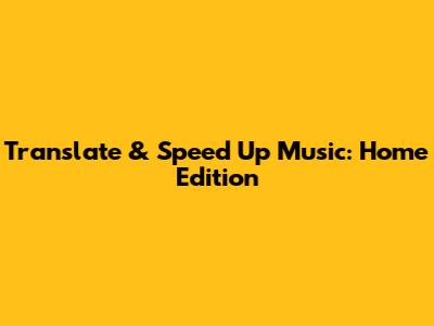 Translate & Speed Up Music: Home Edition