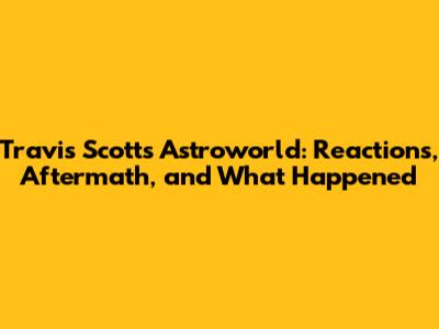 Travis Scott's Astroworld: Reactions, Aftermath, and What Happened