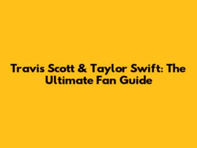 Travis Scott & Taylor Swift: The Ultimate Fan Guide