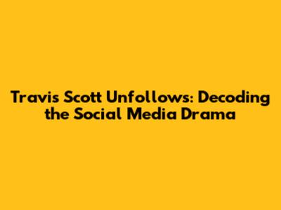 Travis Scott Unfollows: Decoding the Social Media Drama