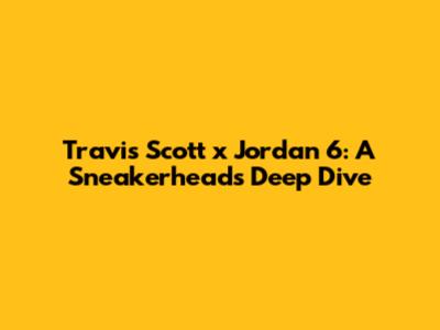 Travis Scott x Jordan 6: A Sneakerhead's Deep Dive
