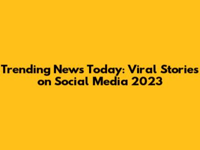 Trending News Today: Viral Stories on Social Media 2023