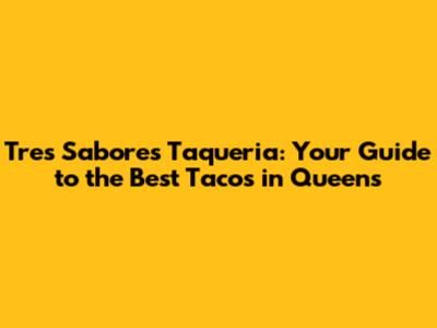 Tres Sabores Taqueria: Your Guide to the Best Tacos in Queens