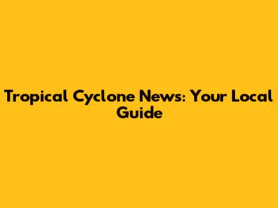 Tropical Cyclone News: Your Local Guide