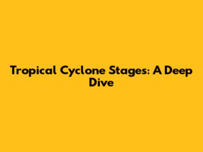 Tropical Cyclone Stages: A Deep Dive