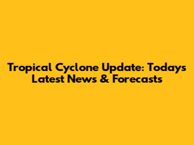 Tropical Cyclone Update: Today's Latest News & Forecasts