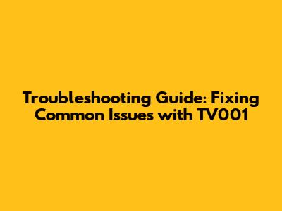 Troubleshooting Guide: Fixing Common Issues with TV001