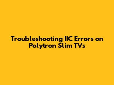 Troubleshooting IIC Errors on Polytron Slim TVs