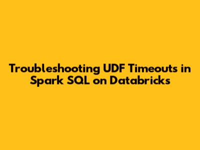 Troubleshooting UDF Timeouts in Spark SQL on Databricks