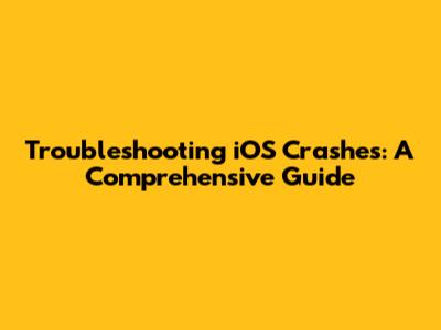 Troubleshooting iOS Crashes: A Comprehensive Guide