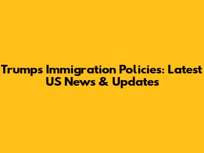 Trump's Immigration Policies: Latest US News & Updates