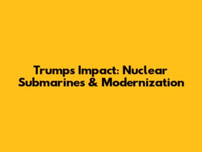 Trump's Impact: Nuclear Submarines & Modernization
