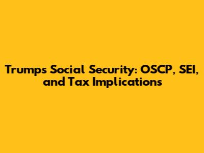 Trump's Social Security: OSCP, SEI, and Tax Implications