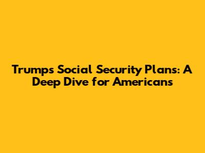 Trump's Social Security Plans: A Deep Dive for Americans