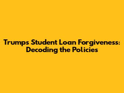 Trump's Student Loan Forgiveness: Decoding the Policies