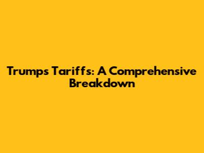 Trump's Tariffs: A Comprehensive Breakdown