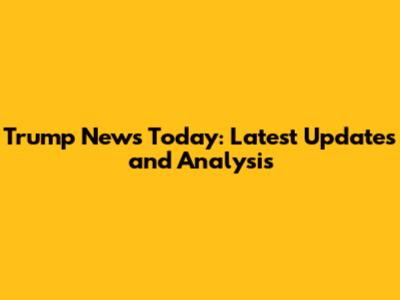 Trump News Today: Latest Updates and Analysis