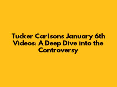 Tucker Carlson's January 6th Videos: A Deep Dive into the Controversy