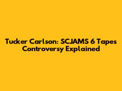 Tucker Carlson: SCJAMS 6 Tapes Controversy Explained