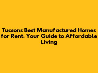 Tucson's Best Manufactured Homes for Rent: Your Guide to Affordable Living