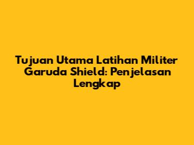 Tujuan Utama Latihan Militer Garuda Shield: Penjelasan Lengkap