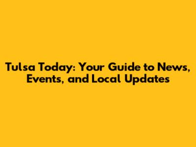 Tulsa Today: Your Guide to News, Events, and Local Updates